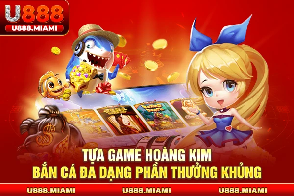 Tựa game bắn cá Hoàng Kim đa dạng phần thưởng khủng